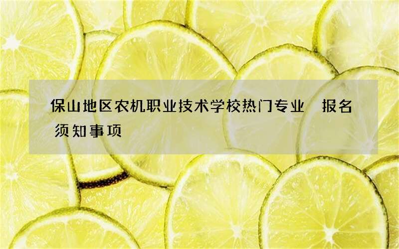 保山地区农机职业技术学校热门专业 报名须知事项